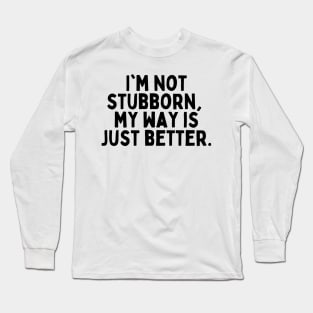 I'm not stubborn, my way is just better. Long Sleeve T-Shirt